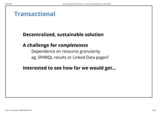 03/06/2018 Preserving a Web of Linked Data - Lessons and challenges from a fading Web
https://mielvds.github.io/MEPDaW2018/#1 49/60
Transactional
Decentralized, sustainable solution
A challenge for completeness
Dependence on resource granularity
eg. SPARQL results or Linked Data pages?
Interested to see how far we would get...
 