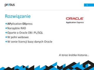 Rozwiązanie
5
APplication EXpress
Narzędzie RAD
Oparte o Oracle DB i PL/SQL
W pełni webowe
W cenie licencji bazy danych Oracle
A teraz krótka historia…
 
