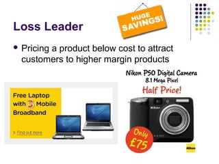Loss Leader
 Pricing
        a product below cost to attract
  customers to higher margin products
 