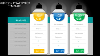 BUY NOW
XXX Bandwidth
XX Space
SQL Database
Tablespace


BASIC
PRICE
$ 30
BUY NOW
XXX Bandwidth
XX Space
SQL Database
Tablespace

PRO
PRICE
$ 45
BUY NOW
XXX Bandwidth
XX Space
SQL Database
Tablespace

BUSINESS
PRICE
$ 60
 
Type Feature 1 here
Type Feature 2 here
Type Feature 3 here
Type Feature 4 here
Type Feature 5 here
Type Feature 6 here
FEATURES
XHIBITION POWERPOINT
TEMPLATE
 