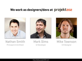 We work as designers/devs at




Nathan Smith              Mark Sims                  Mike Townson
Principal UI Architect       UI Developer              UX Designer




                         http://www.projekt202.com
 