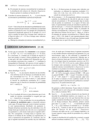 b. El estimador de máxima verosimilitud de la mediana de
la distribución del esfuerzo de vibración. [Sugerencia:
Exprese primero la mediana en función de .]
29. Considere la muestra aleatoria X1, X2, . . . , Xn de la función
de densidad de probabilidad exponencial desplazada
f(x; , )  {e(x )
x
0 de lo contrario
Con  0 da la función de densidad de probabilidad de la dis-
tribución exponencial previamente considerada (con densidad
positiva a la derecha de cero). Un ejemplo de la distribución
exponencial desplazada apareció en el ejemplo 4.5, en el
cual la variable de interés fue el tiempo entre vehículos en
el flujo de tráfico y  0.5 fue el tiempo entre vehículos
máximo posible.
a. Obtenga los estimadores de máxima verosimilitud de y .
b. Si n  10 observaciones de tiempo entre vehículos son
realizadas y se obtienen los siguientes resultados 3.11,
0.64, 2.55, 2.20, 5.44, 3.42, 10.39, 8.93, 17.82 y 1.30,
calcule las estimaciones de y .
30. En los instantes t  0, 20 componentes idénticos son puestos
a prueba. La distribución de vida útil de cada uno es expo-
nencial con parámetro . El experimentador deja la instala-
ción de prueba sin monitorear. A su regreso 24 horas más
tarde, el experimentador termina de inmediato la prueba des-
pués de notar que y  15 de los 20 componentes aún están en
operación (así que 5 han fallado). Derive el estimador de
máxima verosimilitud de . [Sugerencia: Sea Y  el número
que sobreviven 24 horas. En ese caso Y Bin(n, p). ¿Cuál es
el estimador de máxima verosimilitud de p? Observe ahora
que p  P(Xi 24), donde Xi está exponencialmente distri-
buida. Esto relaciona  con p, de modo que el primero puede
ser estimado una vez que lo ha sido el segundo.]
252 CAPÍTULO 6 Estimación puntual
EJERCICIOS SUPLEMENTARIOS (31-38)
31. Se dice que un estimador ˆ es consistente si con cualquier
  0, P(°ˆ  ° ) A 0 a medida que n A . Es decir,
ˆ es consistente, si, a medida que el tamaño de muestra se
hace más grande, es menos y menos probable que ˆ se ale-
je más que  del valor verdadero de . Demuestre que X
 es
un estimador consistente de  cuando 2
  mediante la
desigualdad de Chebyshev del ejercicio 44 del capítulo 3.
[Sugerencia: La desigualdad puede ser reescrita en la forma
P(°Y  Y° )  2
Y /
Ahora identifique Y con X
.]
32. a. Sean X1, . . . , Xn una muestra aleatoria de una distribu-
ción uniforme en [0, ]. Entonces el estimador de máxi-
ma verosimilitud de es ˆ  Y  máx(Xi). Use el
hecho de que Y  y si y sólo si cada Xi  y para obtener
la función de distribución acumulativa de Y. Luego
demuestre que la función de densidad de probabilidad
de Y  máx(Xi) es
fY(y) 
{
nyn
n
1
0  y 
0 de lo contrario
b. Use el resultado del inciso a) para demostrar que el esti-
mador de máxima verosimilitud es sesgado pero que
(n  1)máx(Xi)/n es insesgado.
33. En el instante t  0, hay un individuo vivo en una población.
Un proceso de nacimientos puro se desarrolla entonces
como sigue. El tiempo hasta que ocurre el primer nacimien-
to está exponencialmente distribuido con parámetro .
Después del primer nacimiento, hay dos individuos vivos. El
tiempo hasta que el primero da a luz otra vez es exponencial
con parámetro  y del mismo modo para el segundo indivi-
duo. Por consiguiente, el tiempo hasta el siguiente naci-
miento es el mínimo de dos variables () exponenciales, el
cual es exponencial con parámetro 2. Asimismo, una vez
que el segundo nacimiento ha ocurrido, hay tres individuos
vivos, de modo que el tiempo hasta el siguiente nacimiento
es una variable aleatoria exponencial con parámetro 3 y así
sucesivamente (aquí se está utilizando la propiedad de
amnesia de la distribución exponencial). Suponga que se
observa el proceso hasta que el sexto nacimiento ha ocurri-
do y los tiempos hasta los nacimientos sucesivos son 25.2,
41.7, 51.2, 55.5, 59.5, 61.8 (con los cuales deberá calcular
los tiempos entre nacimientos sucesivos). Obtenga el esti-
mador de máxima verosimilitud de . [Sugerencia: La vero-
similitud es un producto de términos exponenciales.]
34. El error cuadrático medio de un estimador ˆ es ECM(ˆ) 
E(ˆ  )2
. Si ˆ es insesgado, entonces ECM(ˆ)  V(ˆ), pero
en general ECM(ˆ)  V(ˆ)  (sesgo)2
. Considere el estima-
dor ˆ
2
 KS2
, donde S2
 varianza muestral. ¿Qué valor
de K reduce al mínimo el error cuadrático medio de este
estimador cuando la distribución de la población es normal?
[Sugerencia: Se puede demostrar que
E[(S2
)2
]  (n  1) 4
/(n  1)
En general, es difícil determinar ˆ para reducir al mínimo
el ECM(ˆ), por lo cual se buscan sólo estimadores insesga-
dos y reducir al mínimo V(ˆ).]
35. Sean X1, . . . , Xn una muestra aleatoria de una función de
densidad de probabilidad simétrica con respecto a . Un
estimador de  que se ha visto que funciona bien con una
amplia variedad de distribuciones subyacentes es el estima-
dor de Hodges-Lehmann. Para definirla, primero calcule
para cada i  j y cada j  1, 2, . . . , n el promedio por pares
X
i,j  (Xi  Xj)/2. Entonces el estimador es   la media-
na de las X
i,j . Calcule el valor de esta estimación con los
datos del ejercicio 44 del capítulo 1. [Sugerencia:
Construya una tabla con las xi en el margen izquierdo y en
la parte superior. Luego calcule los promedios en y sobre la
diagonal.]
36. Cuando la distribución de la población es normal, se puede
utilizar la mediana estadística {°X1  °, . . . , °Xn  °}
X
|
X
|
c6_p227-253.qxd 3/12/08 4:13 AM Page 252
 