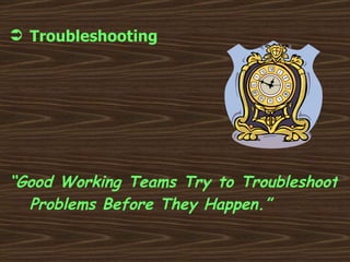Troubleshooting “ Good Working Teams Try to Troubleshoot Problems Before They Happen.” 