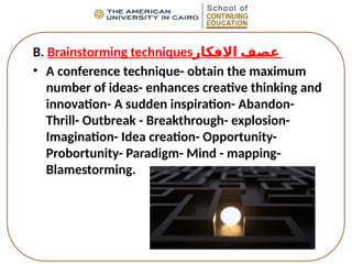 B. Brainstorming techniques‫االفكار‬ ‫عصف‬
• A conference technique- obtain the maximum
number of ideas- enhances creative thinking and
innovation- A sudden inspiration- Abandon-
Thrill- Outbreak - Breakthrough- explosion-
Imagination- Idea creation- Opportunity-
Probortunity- Paradigm- Mind - mapping-
Blamestorming.
 