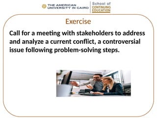 Exercise
Call for a meeting with stakeholders to address
and analyze a current conflict, a controversial
issue following problem-solving steps.
 
