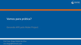 Prof. Esp. Diogo Rafael da Silva
ans.diogo@hotmail.com
Prof. Esp. Diogo Rafael da Silva
ans.diogo@hotmail.com
Vamos para prática?
Gerando APK pelo Make Project
 