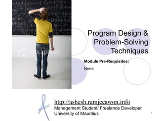 Program Design &
               Problem-Solving
                    Techniques
             Module Pre-Requisites:
             None




http://ashesh.ramjeeawon.info
Management Student/ Freelance Developer
University of Mauritius                   1
 
