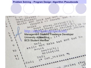 Problem Solving – Program Design: Algorithm /Pseudocode




         http://ashesh.ramjeeawon.info
         Management Student/ Freelance Developer
         University of Mauritius
         BCS Student Member




                                                          49
 