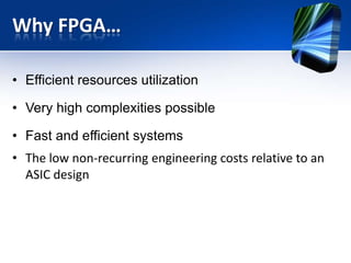 Why FPGA…
• Efficient resources utilization
• Very high complexities possible
• Fast and efficient systems
• The low non-recurring engineering costs relative to an
ASIC design
 