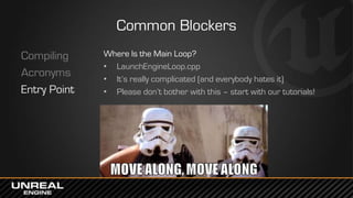 Common Blockers
Compiling
Acronyms
Entry Point
Where Is the Main Loop?
• LaunchEngineLoop.cpp
• It’s really complicated (and everybody hates it)
• Please don’t bother with this – start with our tutorials!
 