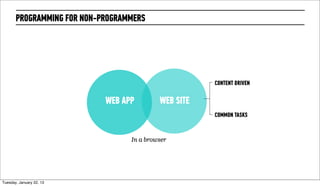PROGRAMMING FOR NON-PROGRAMMERS




                                                       CONTENT DRIVEN

                             WEB APP        WEB SITE
                                                       COMMON TASKS


                                   In a browser




Wednesday, February 20, 13
 