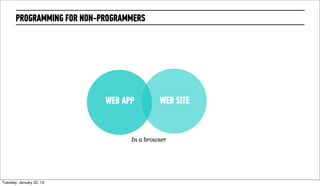 PROGRAMMING FOR NON-PROGRAMMERS




                             WEB APP        WEB SITE


                                   In a browser




Wednesday, February 20, 13
 