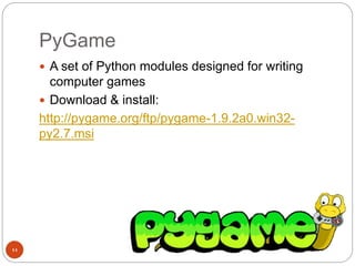 PyGame
11
 A set of Python modules designed for writing
computer games
 Download & install:
http://pygame.org/ftp/pygame-1.9.2a0.win32-
py2.7.msi
 