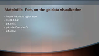 Matplotlib- Fast, on-the-go data visualization
• import matplotlib.pyplot as plt
• X= ([1,2,3,4])
• plt.plot(x)
• plt.ylabel(' numbers')
• plt.show()
 
