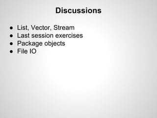 Discussions
●
●
●
●

List, Vector, Stream
Last session exercises
Package objects
File IO

 