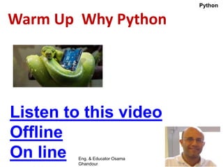 Warm Up Why Python
Listen to this video
Offline
On line
Python
Eng. & Educator Osama
Ghandour
 