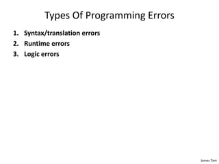 James Tam
Types Of Programming Errors
1. Syntax/translation errors
2. Runtime errors
3. Logic errors
 
