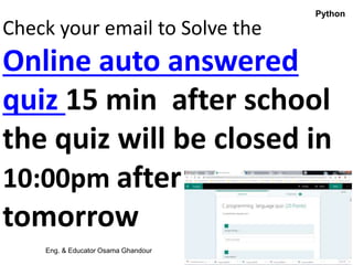Check your email to Solve the
Online auto answered
quiz 15 min after school
the quiz will be closed in
10:00pm after
tomorrow
Eng. & Educator Osama Ghandour
Python
 