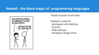 Haskell - the black magic of programming languages
“Avoid success at all costs”
Haskell is used for:
Aerospace and defence
Finance
Web startups
Hardware design firms
 