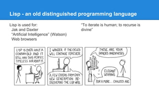 Lisp - an old distinguished programming language
Lisp is used for:
Jak and Daxter
“Artificial Intelligence” (Watson)
Web browsers
“To iterate is human; to recurse is
divine”
 