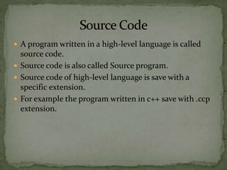  A program written in a high-level language is called
source code.
 Source code is also called Source program.
 Source code of high-level language is save with a
specific extension.
 For example the program written in c++ save with .ccp
extension.
 