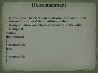  It execute one block of statement when the condition it
true and the other if the condition is false.
 In any situation, one block is executed and the other
 Is skipped.
Syntax:
If(condition)
{
Statement(s);
}else
{
Statement(s);
}
 