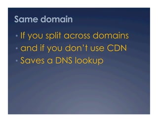 Same domain
•  If you split across domains
•  and if you don’t use CDN
•  Saves a DNS lookup
 