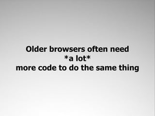 Older browsers often need
           *a lot*
more code to do the same thing
 