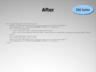 After                                 566 bytes



<div class="pa-app" id="{$id}-app">
    <button class="do-app-close y-fp-pg-controls-nt hide-textindent"
    {$closeBeacon2}><!!>STR.PA.EXPANDED.CLOSE</!!></button>
    <div class="pa-app-bd">
        <div id="{$id}-mod" class="pa-app-mod"></div>
        <div id="{$id}-module-loading-msg" class="y-pa-ln-open-dk pa-module-loading-msg"></div>
    </div>
    <div class="pa-app-cort"></div>
    <div class="pa-app-corb"></div>
    <button class="do-app-close y-fp-pg-controls-nt hide-textindent"
    {$closeBeacon2}><!!>STR.PA.EXPANDED.CLOSE</!!></button>
</div>
 