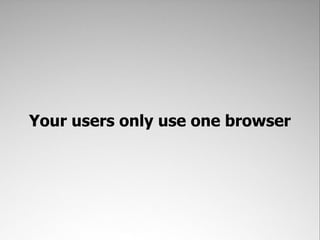 Your users only use one browser
 