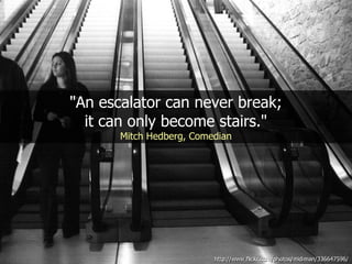 "An escalator can never break;
  it can only become stairs."
       Mitch Hedberg, Comedian




                          http://www.flickr.com/photos/midiman/336647596/
 