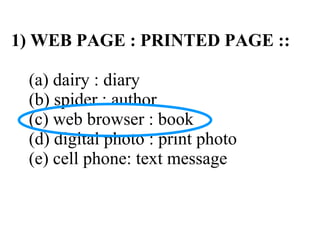 1) WEB PAGE : PRINTED PAGE ::

 (a) dairy : diary
 (b) spider : author
 (c) web browser : book
 (d) digital photo : print photo
 (e) cell phone: text message
 