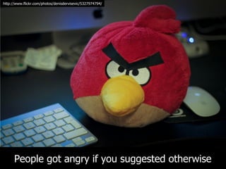 http://www.flickr.com/photos/denisdervisevic/5327974794/




      People got angry if you suggested otherwise
 
