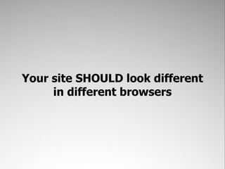 Your site SHOULD look different
     in different browsers
 