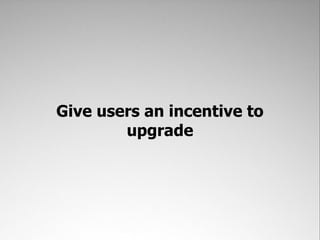 Give users an incentive to
        upgrade
 
