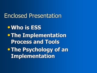 Enclosed Presentation
 • Who is ESS
 • The Implementation
   Process and Tools
 • The Psychology of an
   Implementation
 