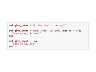 def give_treat(nil), do: "uhh... no dog?"
def give_treat(%{name: name, id: id}) when id > 5 do
"here ya go, #{name}"
end
def give_treat(_) do
"here ya go, pup"
end
 