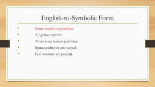 English-to-Symbolic Form
• Some stones are precious.
• All grapes are red.
• There is an honest politician
• Some celebrities are invited.
• Few students are present.
 
