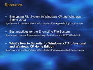 Resources Encrypting File System in Windows XP and Windows Server 2003 http://www.microsoft.com/technet/prodtechnol/winxppro/deploy/cryptfs.mspx Best practices for the Encrypting File System http://support.microsoft.com/default.aspx?scid=kb;en-us;223316&sd=tech What's New in Security for Windows XP Professional and Windows XP Home Edition http://www.microsoft.com/technet/prodtechnol/winxppro/evaluate/xpsec.mspx 