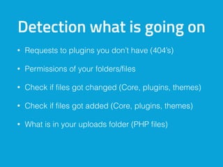 Detection what is going on
• Requests to plugins you don’t have (404’s)
• Permissions of your folders/ﬁles
• Check if ﬁles got changed (Core, plugins, themes)
• Check if ﬁles got added (Core, plugins, themes)
• What is in your uploads folder (PHP ﬁles)
 