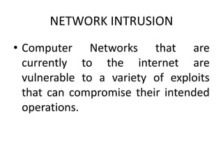 NETWORK INTRUSION
• Computer Networks that are
currently to the internet are
vulnerable to a variety of exploits
that can compromise their intended
operations.
 