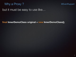 Why a Proxy ?
7
@SvenRuppert
ﬁnal InnerDemoClass original = new InnerDemoClass();
but it must be easy to use like…
 