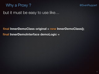Why a Proxy ?
7
@SvenRuppert
ﬁnal InnerDemoClass original = new InnerDemoClass();
ﬁnal InnerDemoInterface demoLogic =
but it must be easy to use like…
 