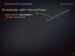 DynamicProxyBuilder
48
@SvenRuppert
for example: add n SecurityRules
public interface SecurityRule { 
boolean checkRule(); 
}
functional interface
 
