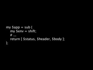 my $app = sub {
   my $env = shift;
   # ...
   return [ $status, $header, $body ];
};
 