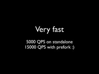Very fast
 5000 QPS on standalone
15000 QPS with prefork :)
 