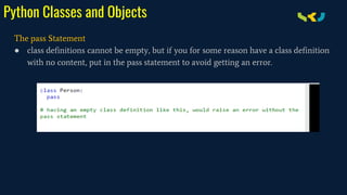 Python Classes and Objects
The pass Statement
● class definitions cannot be empty, but if you for some reason have a class definition
with no content, put in the pass statement to avoid getting an error.
 