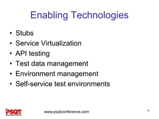 Enabling Technologies
• Stubs
• Service Virtualization
• API testing
• Test data management
• Environment management
• Self-service test environments
16
www.psqtconference.com
 