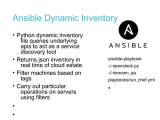 Ansible Dynamic Inventory
• Python dynamic inventory
file queries underlying
apis to act as a service
discovery tool
• Returns json inventory in
real time of cloud estate
• Filter machines based on
tags
• Carry out particular
operations on servers
using filters
•
•
ansible-playbook
–i openstack.py
–l riemann_qa
playbooks/run_chef.yml
•
 