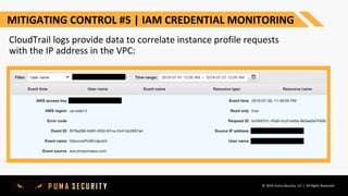 © 2019 Puma Security, LLC | All Rights Reserved
MITIGATING CONTROL #5 | IAM CREDENTIAL MONITORING
CloudTrail logs provide data to correlate instance profile requests
with the IP address in the VPC:
 